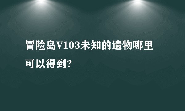冒险岛V103未知的遗物哪里可以得到?