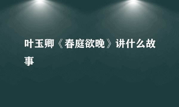 叶玉卿《春庭欲晚》讲什么故事