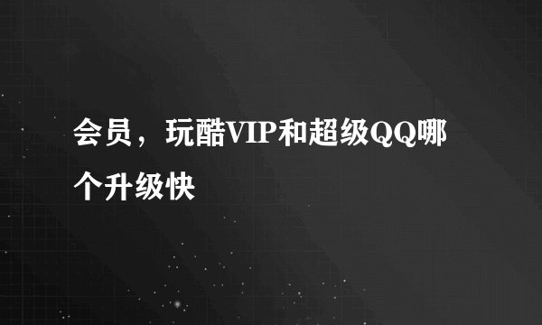 会员，玩酷VIP和超级QQ哪个升级快