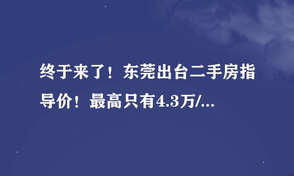 终于来了！东莞出台二手房指导价！最高只有4.3万/㎡......
