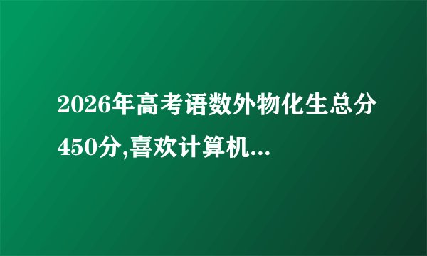 2026年高考语数外物化生总分450分,喜欢计算机类和电子信息类专业,重庆考生适