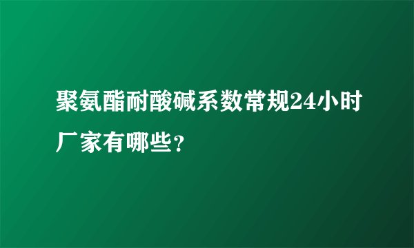 聚氨酯耐酸碱系数常规24小时厂家有哪些？