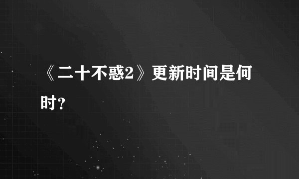 《二十不惑2》更新时间是何时？