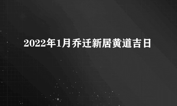 2022年1月乔迁新居黄道吉日