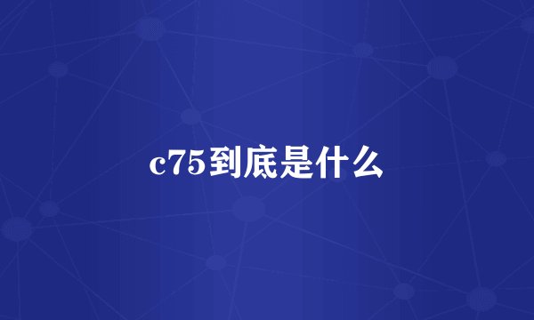 c75到底是什么