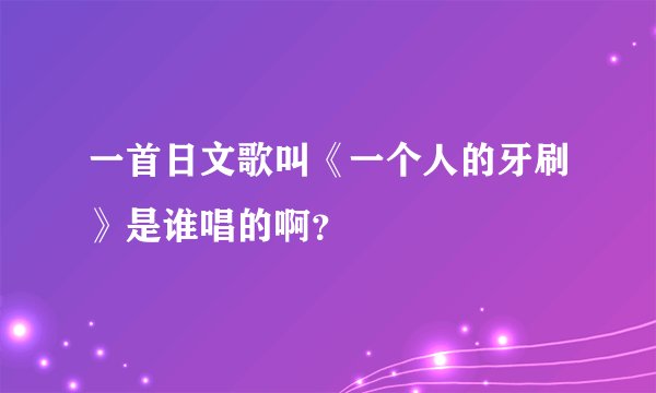一首日文歌叫《一个人的牙刷》是谁唱的啊？