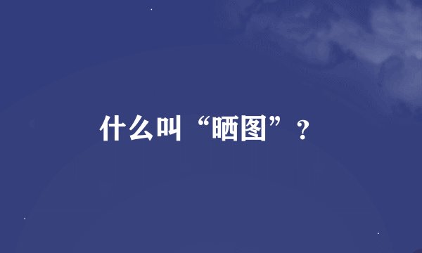 什么叫“晒图”？