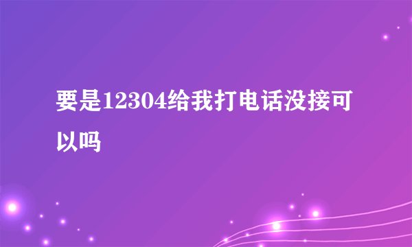 要是12304给我打电话没接可以吗