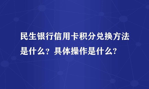 民生银行信用卡积分兑换方法是什么？具体操作是什么?