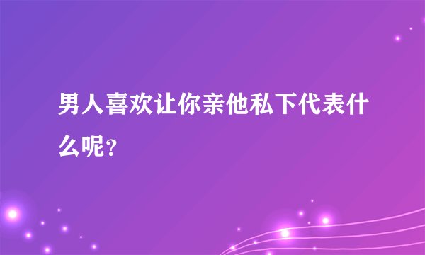 男人喜欢让你亲他私下代表什么呢？
