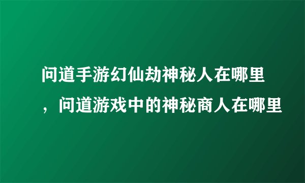 问道手游幻仙劫神秘人在哪里，问道游戏中的神秘商人在哪里