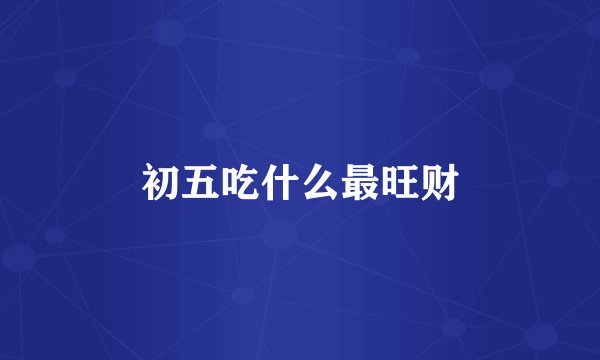 初五吃什么最旺财