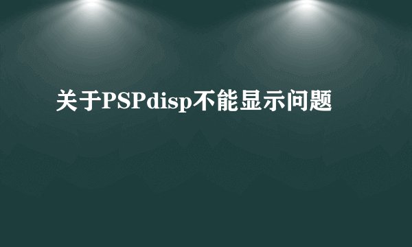 关于PSPdisp不能显示问题