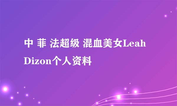 中 菲 法超级 混血美女Leah Dizon个人资料