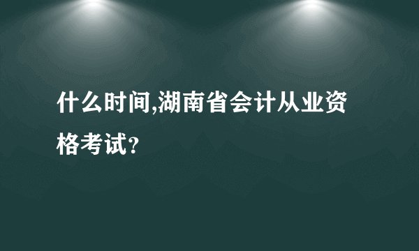 什么时间,湖南省会计从业资格考试？
