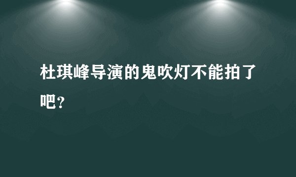 杜琪峰导演的鬼吹灯不能拍了吧？