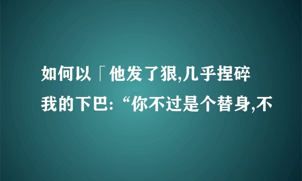 如何以「他发了狠,几乎捏碎我的下巴:“你不过是个替身,不