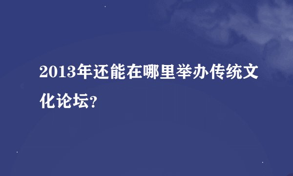 2013年还能在哪里举办传统文化论坛？