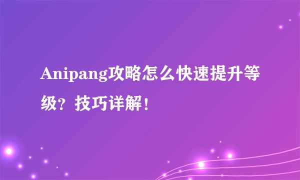 Anipang攻略怎么快速提升等级？技巧详解！