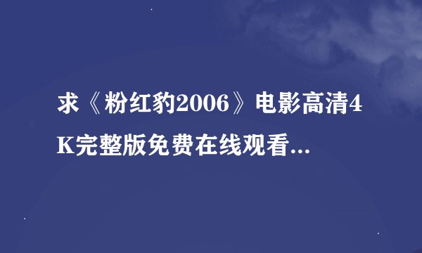 求《粉红豹2006》电影高清4K完整版免费在线观看普通话无删减无广告版百度网盘下载链接