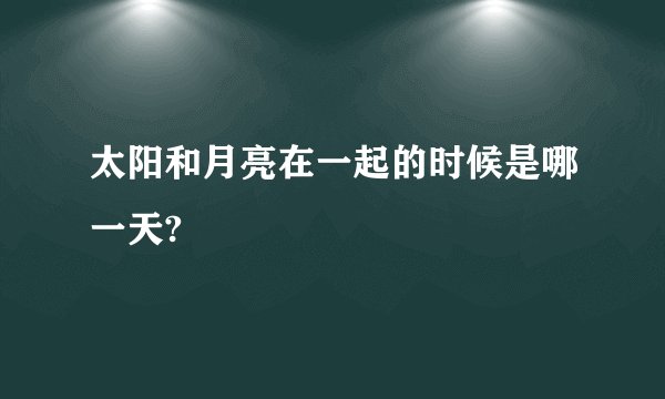 太阳和月亮在一起的时候是哪一天?