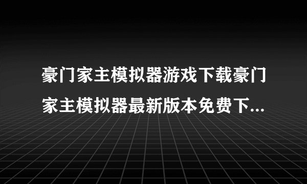 豪门家主模拟器游戏下载豪门家主模拟器最新版本免费下载v1.0.1安卓版完整版百度网盘链接获取