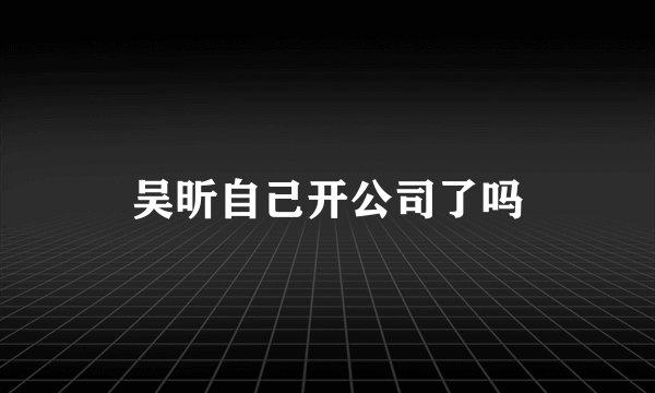 吴昕自己开公司了吗