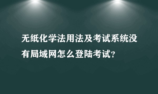 无纸化学法用法及考试系统没有局域网怎么登陆考试？