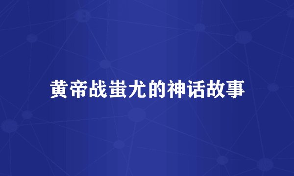 黄帝战蚩尤的神话故事