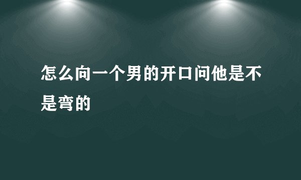 怎么向一个男的开口问他是不是弯的