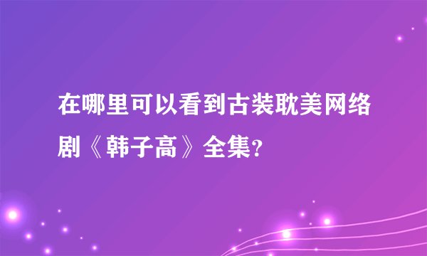 在哪里可以看到古装耽美网络剧《韩子高》全集？