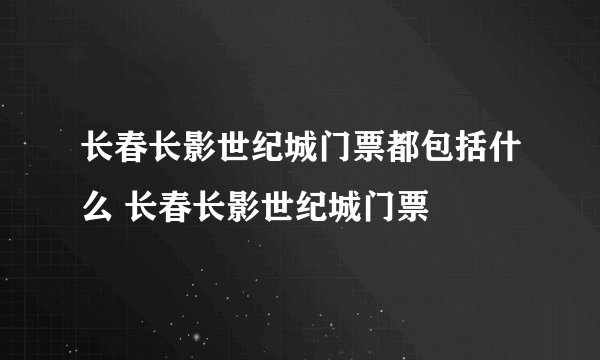 长春长影世纪城门票都包括什么 长春长影世纪城门票