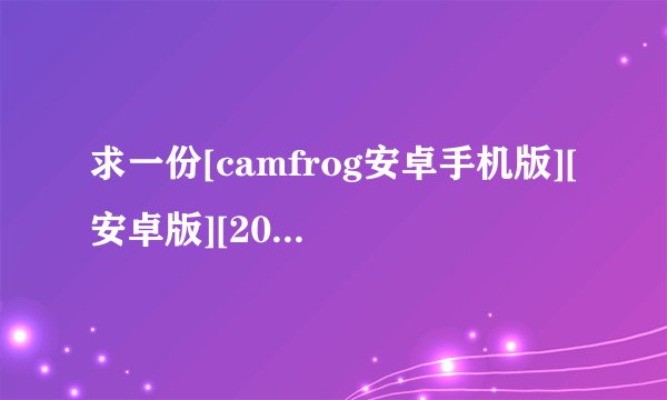求一份[camfrog安卓手机版][安卓版][2026 最新版][完整版百度网盘链接获取