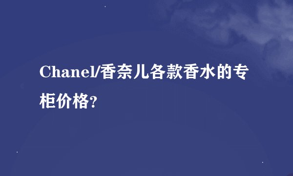 Chanel/香奈儿各款香水的专柜价格？
