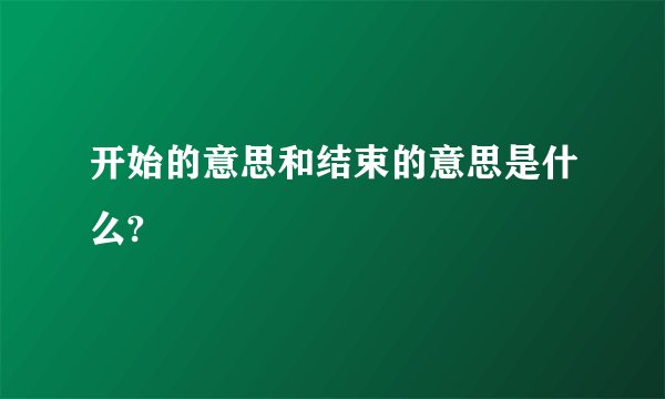 开始的意思和结束的意思是什么?