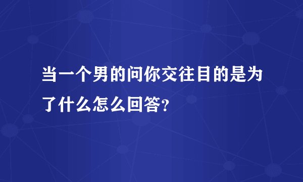 当一个男的问你交往目的是为了什么怎么回答？