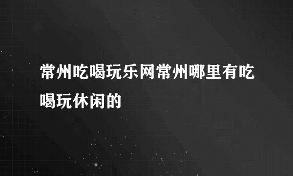常州吃喝玩乐网常州哪里有吃喝玩休闲的