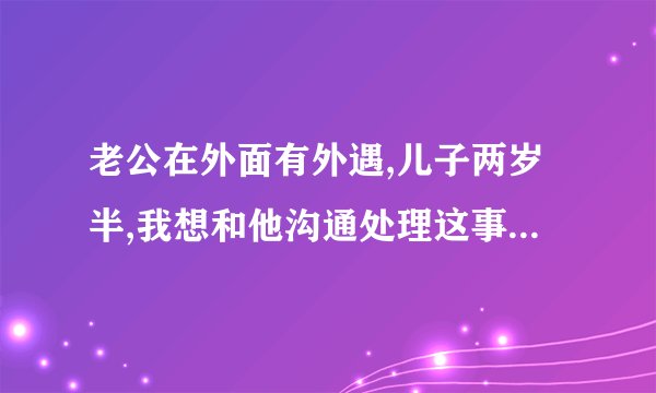 老公在外面有外遇,儿子两岁半,我想和他沟通处理这事,但是不管我怎么说