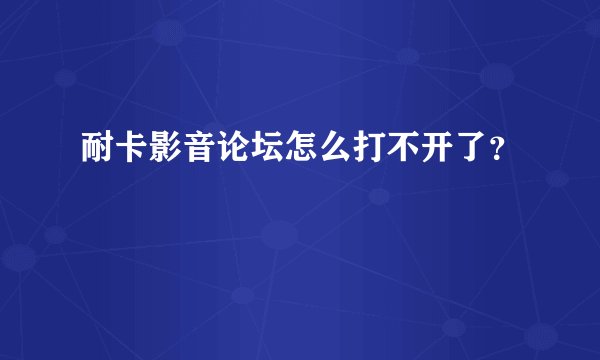 耐卡影音论坛怎么打不开了？
