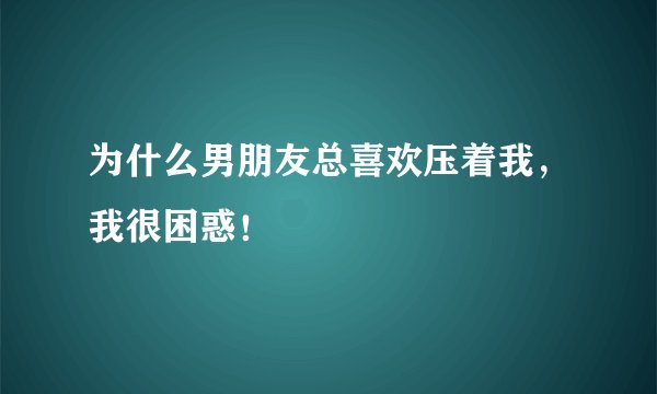 为什么男朋友总喜欢压着我，我很困惑！