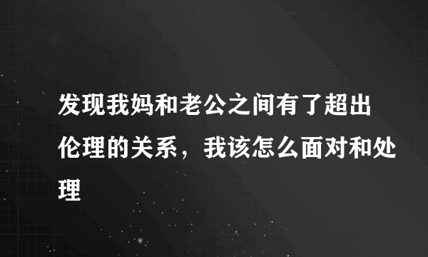 发现我妈和老公之间有了超出伦理的关系，我该怎么面对和处理