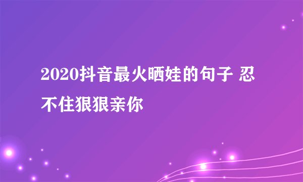 2020抖音最火晒娃的句子 忍不住狠狠亲你