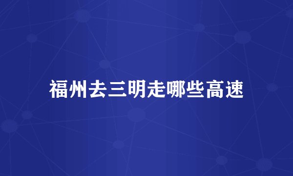 福州去三明走哪些高速