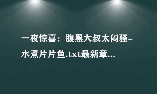 一夜惊喜：腹黑大叔太闷骚-水煮片片鱼.txt最新章节/全集txt免费下载