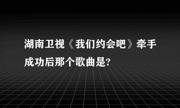 湖南卫视《我们约会吧》牵手成功后那个歌曲是?
