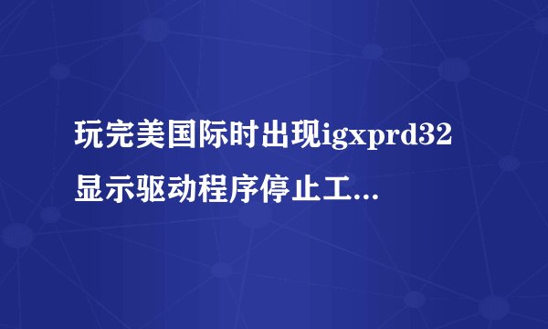 玩完美国际时出现igxprd32显示驱动程序停止工作,0x7c930a19引用的0x43ca000内存,该内存不能为read,
