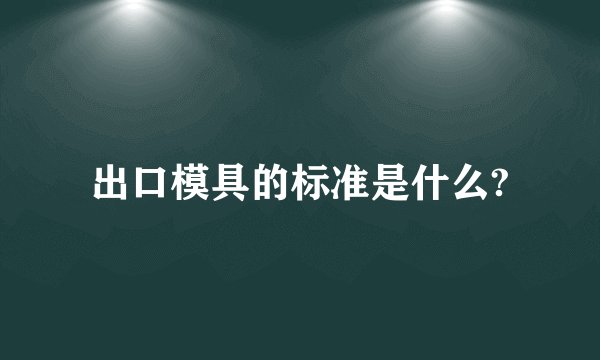 出口模具的标准是什么?