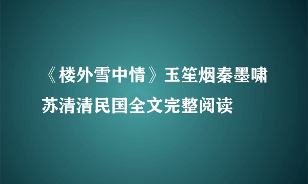 《楼外雪中情》玉笙烟秦墨啸苏清清民国全文完整阅读