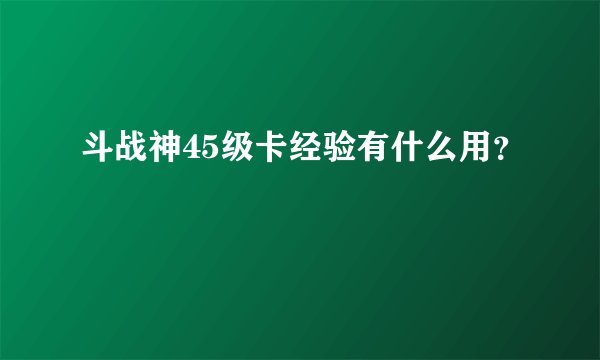 斗战神45级卡经验有什么用？