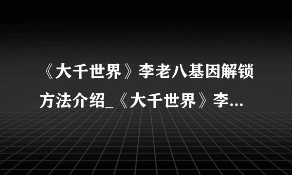 《大千世界》李老八基因解锁方法介绍_《大千世界》李老八基因解锁方法是什么